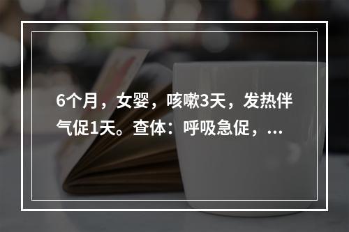 6个月，女婴，咳嗽3天，发热伴气促1天。查体：呼吸急促，口周