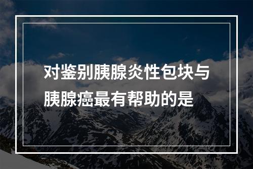 对鉴别胰腺炎性包块与胰腺癌最有帮助的是