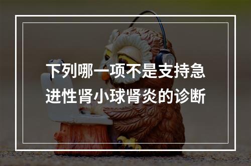 下列哪一项不是支持急进性肾小球肾炎的诊断