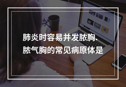 肺炎时容易并发脓胸.脓气胸的常见病原体是