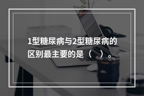 1型糖尿病与2型糖尿病的区别最主要的是（　）。