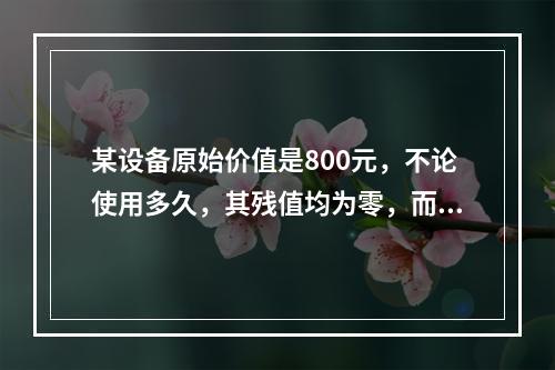 某设备原始价值是800元，不论使用多久，其残值均为零，而其使