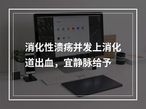 消化性溃疡并发上消化道出血，宜静脉给予