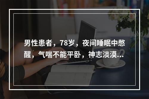 男性患者，78岁，夜间睡眠中憋醒，气喘不能平卧，神志淡漠，手