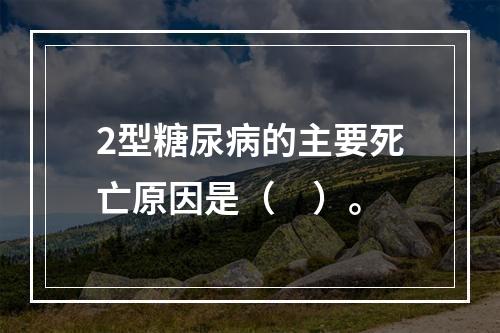 2型糖尿病的主要死亡原因是（　）。