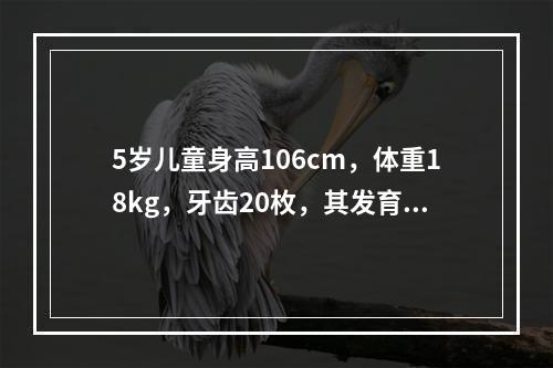 5岁儿童身高106cm，体重18kg，牙齿20枚，其发育状况