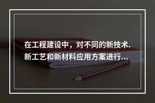 在工程建设中，对不同的新技术.新工艺和新材料应用方案进行经济