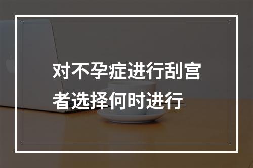 对不孕症进行刮宫者选择何时进行