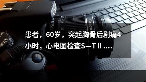 患者，60岁，突起胸骨后剧痛4小时，心电图检查S—TⅡ.Ⅲ.