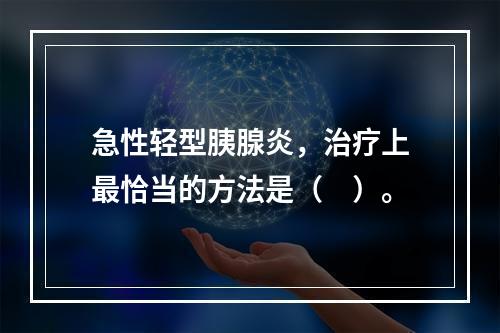 急性轻型胰腺炎，治疗上最恰当的方法是（　）。