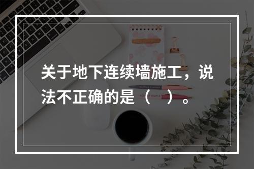 关于地下连续墙施工，说法不正确的是（　）。