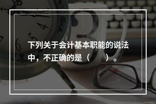 下列关于会计基本职能的说法中，不正确的是（　　）。