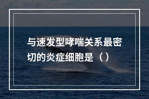 与速发型哮喘关系最密切的炎症细胞是（ ）