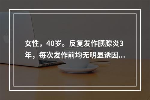 女性，40岁。反复发作胰腺炎3年，每次发作前均无明显诱因，亦