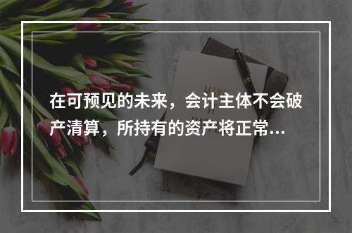 在可预见的未来，会计主体不会破产清算，所持有的资产将正常营运