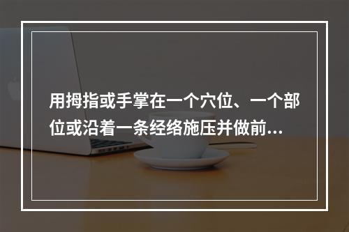 用拇指或手掌在一个穴位、一个部位或沿着一条经络施压并做前后