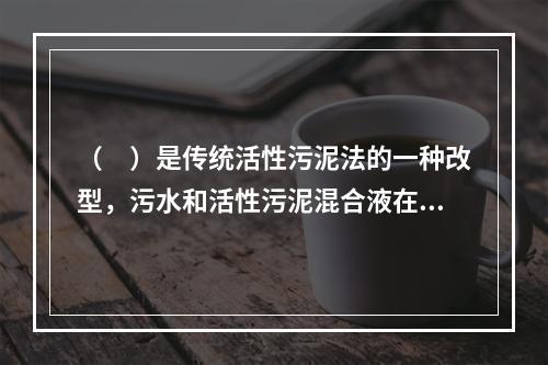 （　）是传统活性污泥法的一种改型，污水和活性污泥混合液在其中