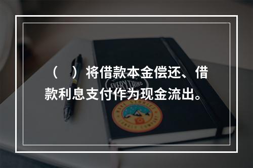 （　）将借款本金偿还、借款利息支付作为现金流出。