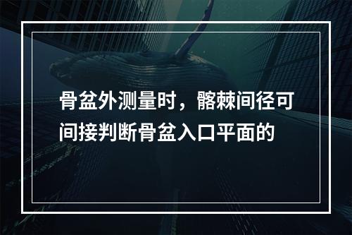 骨盆外测量时，髂棘间径可间接判断骨盆入口平面的