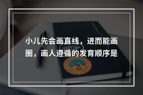 小儿先会画直线，进而能画圈，画人遵循的发育顺序是