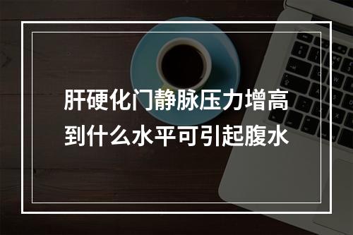 肝硬化门静脉压力增高到什么水平可引起腹水