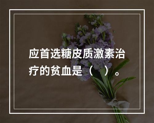 应首选糖皮质激素治疗的贫血是（　）。