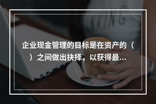 企业现金管理的目标是在资产的（　）之间做出抉择，以获得最大的