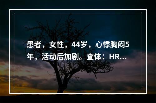 患者，女性，44岁，心悸胸闷5年，活动后加剧。查体：HR13