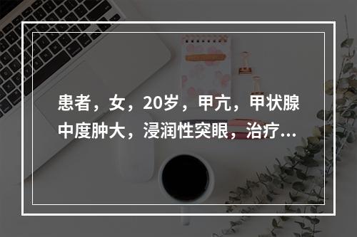 患者，女，20岁，甲亢，甲状腺中度肿大，浸润性突眼，治疗宜用