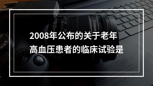 2008年公布的关于老年高血压患者的临床试验是