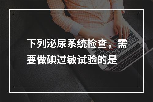 下列泌尿系统检查，需要做碘过敏试验的是