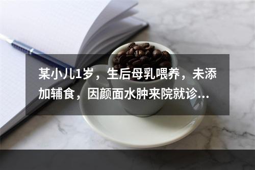 某小儿1岁，生后母乳喂养，未添加辅食，因颜面水肿来院就诊，患