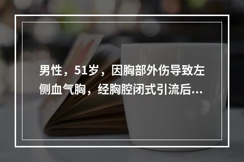 男性，51岁，因胸部外伤导致左侧血气胸，经胸腔闭式引流后，下