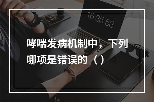 哮喘发病机制中，下列哪项是错误的（ ）