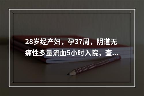 28岁经产妇，孕37周，阴道无痛性多量流血5小时入院，查血压