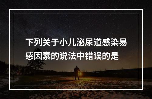 下列关于小儿泌尿道感染易感因素的说法中错误的是