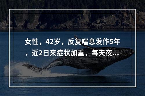 女性，42岁，反复喘息发作5年，近2日来症状加重，每天夜间均