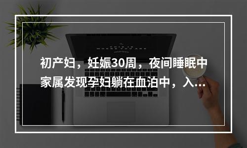 初产妇，妊娠30周，夜间睡眠中家属发现孕妇躺在血泊中，入院呈