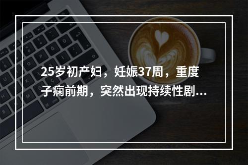 25岁初产妇，妊娠37周，重度子痫前期，突然出现持续性剧烈下