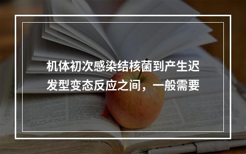 机体初次感染结核菌到产生迟发型变态反应之间，一般需要