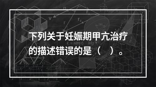 下列关于妊娠期甲亢治疗的描述错误的是（　）。