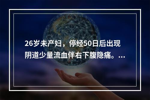 26岁未产妇，停经50日后出现阴道少量流血伴右下腹隐痛。今晨