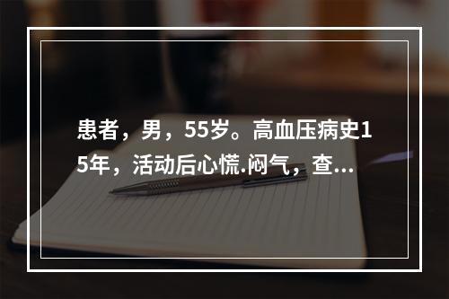 患者，男，55岁。高血压病史15年，活动后心慌.闷气，查体：