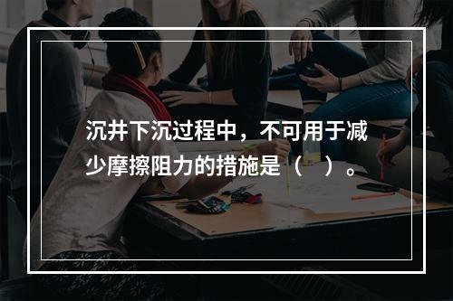 沉井下沉过程中，不可用于减少摩擦阻力的措施是（　）。