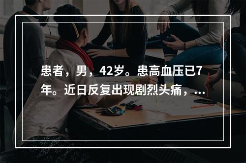 患者，男，42岁。患高血压已7年。近日反复出现剧烈头痛，烦躁