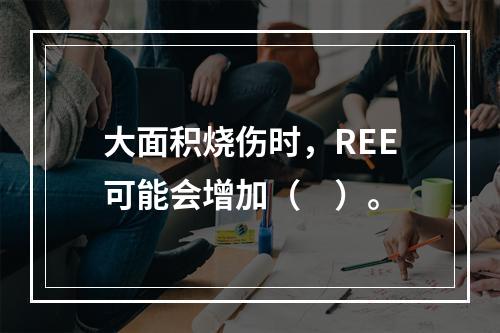 大面积烧伤时，REE可能会增加（　）。