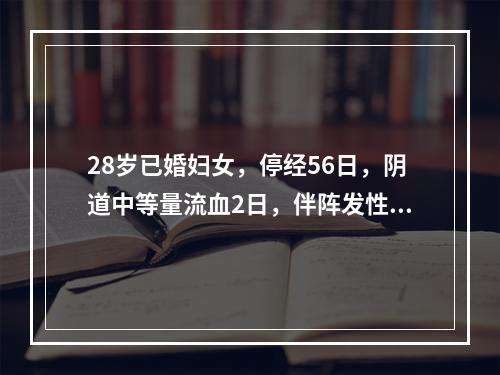 28岁已婚妇女，停经56日，阴道中等量流血2日，伴阵发性下腹