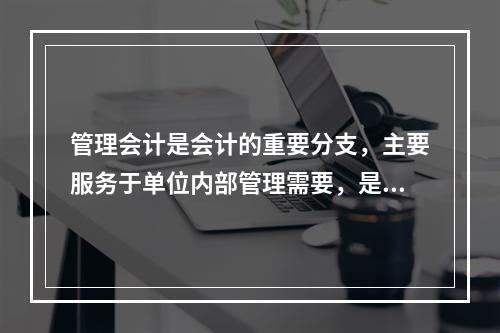 管理会计是会计的重要分支，主要服务于单位内部管理需要，是通过