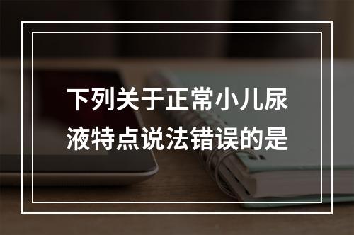 下列关于正常小儿尿液特点说法错误的是