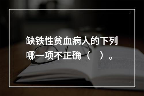 缺铁性贫血病人的下列哪一项不正确（　）。